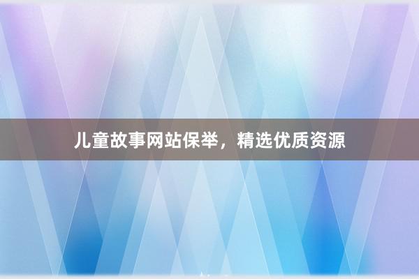儿童故事网站保举,精选优质资源