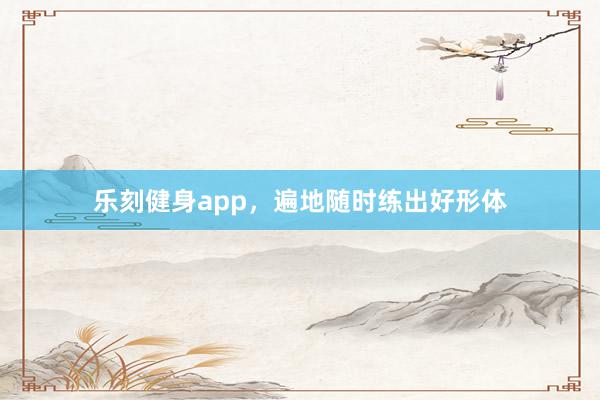 乐刻健身app,遍地随时练出好形体